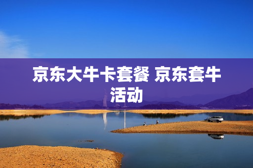 京东大牛卡套餐 京东套牛活动