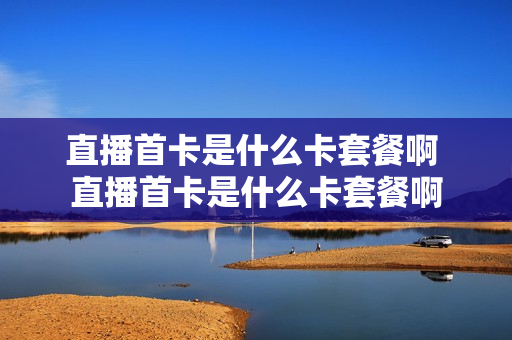 直播首卡是什么卡套餐啊 直播首卡是什么卡套餐啊