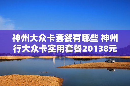 神州大众卡套餐有哪些 神州行大众卡实用套餐20138元