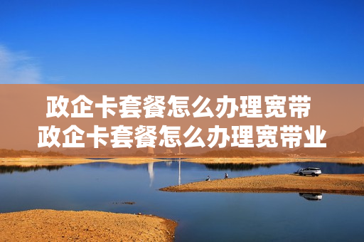 政企卡套餐怎么办理宽带 政企卡套餐怎么办理宽带业务
