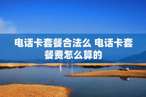 电话卡套餐合法么 电话卡套餐费怎么算的