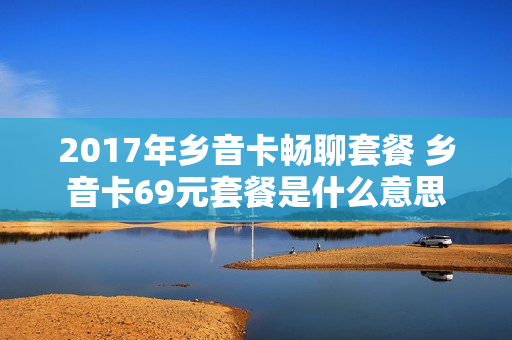 2017年乡音卡畅聊套餐 乡音卡69元套餐是什么意思