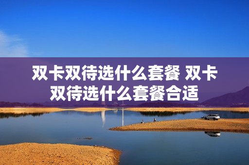 双卡双待选什么套餐 双卡双待选什么套餐合适