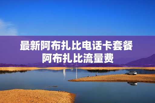 最新阿布扎比电话卡套餐 阿布扎比流量费
