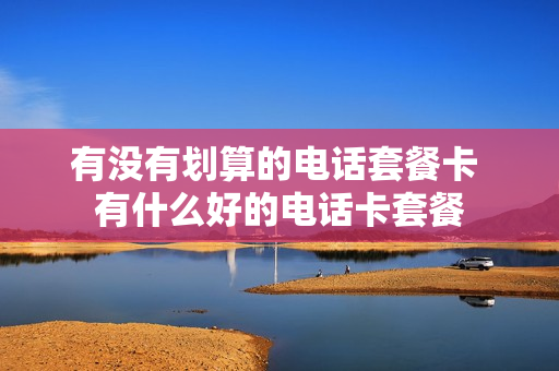 有没有划算的电话套餐卡 有什么好的电话卡套餐