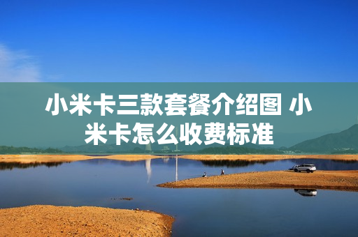 小米卡三款套餐介绍图 小米卡怎么收费标准