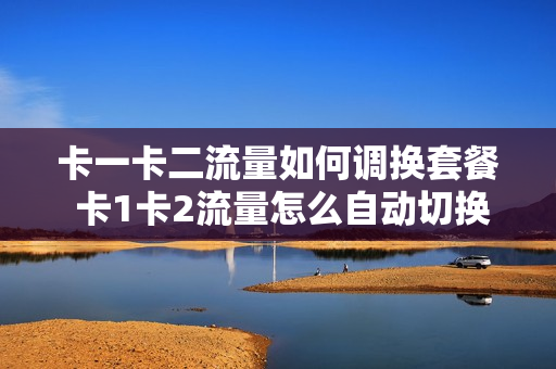 卡一卡二流量如何调换套餐 卡1卡2流量怎么自动切换用