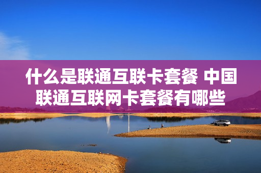 什么是联通互联卡套餐 中国联通互联网卡套餐有哪些