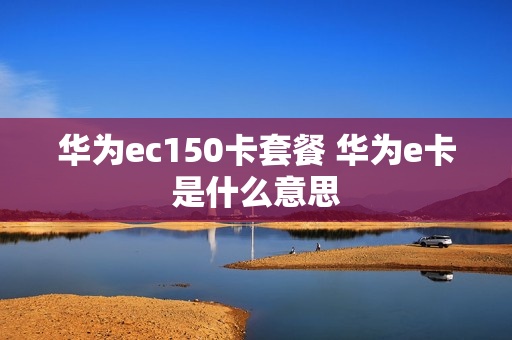 华为ec150卡套餐 华为e卡是什么意思