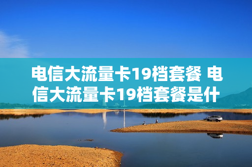 电信大流量卡19档套餐 电信大流量卡19档套餐是什么