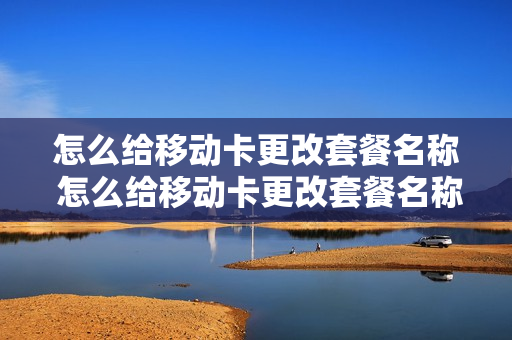怎么给移动卡更改套餐名称 怎么给移动卡更改套餐名称和名字