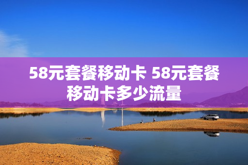 58元套餐移动卡 58元套餐移动卡多少流量