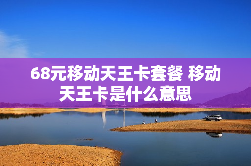 68元移动天王卡套餐 移动天王卡是什么意思