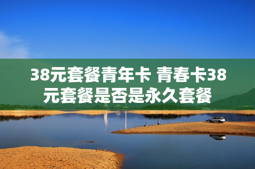 38元套餐青年卡 青春卡38元套餐是否是永久套餐