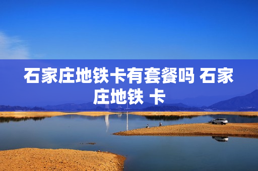 石家庄地铁卡有套餐吗 石家庄地铁 卡