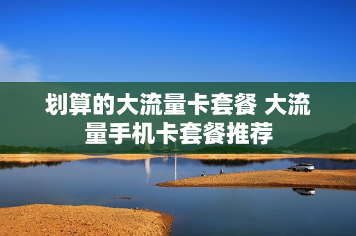划算的大流量卡套餐 大流量手机卡套餐推荐