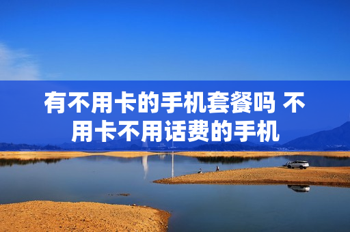 有不用卡的手机套餐吗 不用卡不用话费的手机