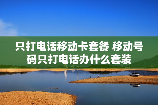 只打电话移动卡套餐 移动号码只打电话办什么套装