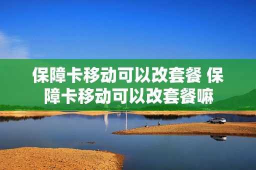 保障卡移动可以改套餐 保障卡移动可以改套餐嘛