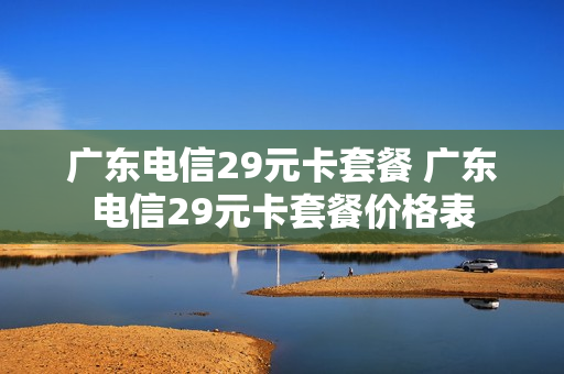 广东电信29元卡套餐 广东电信29元卡套餐价格表