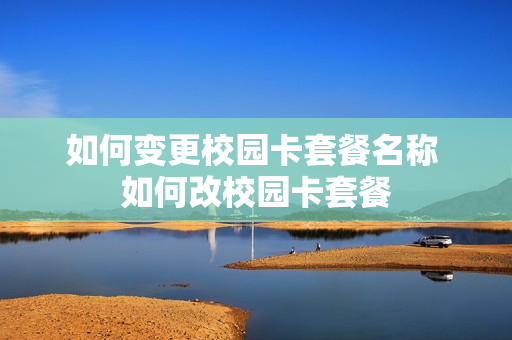 如何变更校园卡套餐名称 如何改校园卡套餐
