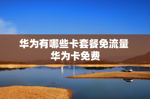 华为有哪些卡套餐免流量 华为卡免费