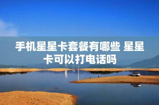 手机星星卡套餐有哪些 星星卡可以打电话吗