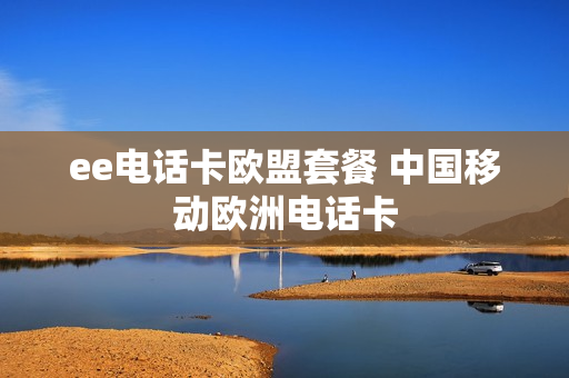 ee电话卡欧盟套餐 中国移动欧洲电话卡