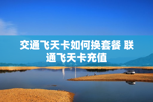 交通飞天卡如何换套餐 联通飞天卡充值