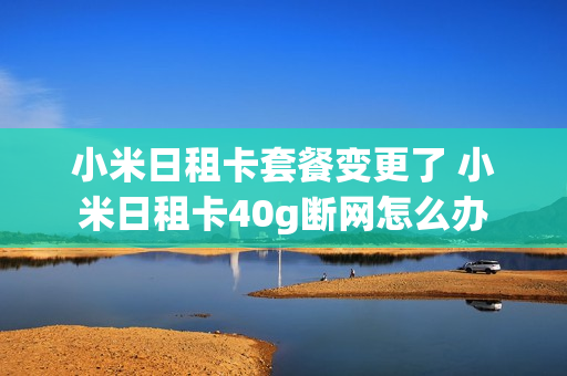 小米日租卡套餐变更了 小米日租卡40g断网怎么办