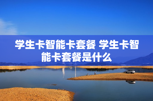 学生卡智能卡套餐 学生卡智能卡套餐是什么