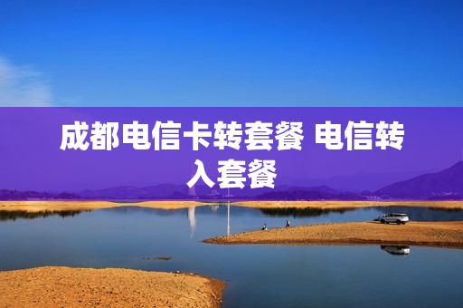成都电信卡转套餐 电信转入套餐