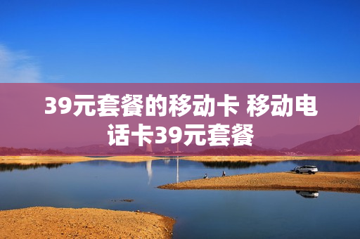 39元套餐的移动卡 移动电话卡39元套餐