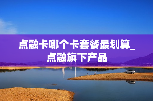 点融卡哪个卡套餐最划算_点融旗下产品