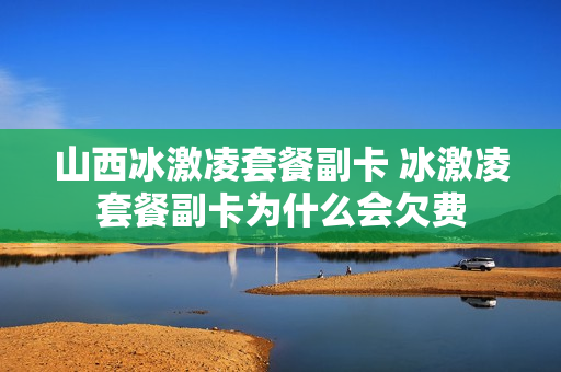 山西冰激凌套餐副卡 冰激凌套餐副卡为什么会欠费