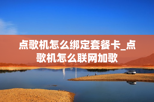 点歌机怎么绑定套餐卡_点歌机怎么联网加歌