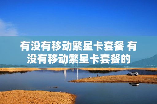 有没有移动繁星卡套餐 有没有移动繁星卡套餐的