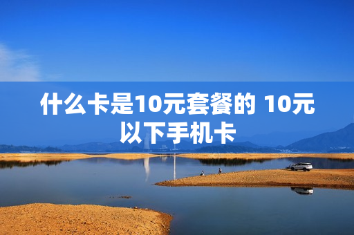 什么卡是10元套餐的 10元以下手机卡