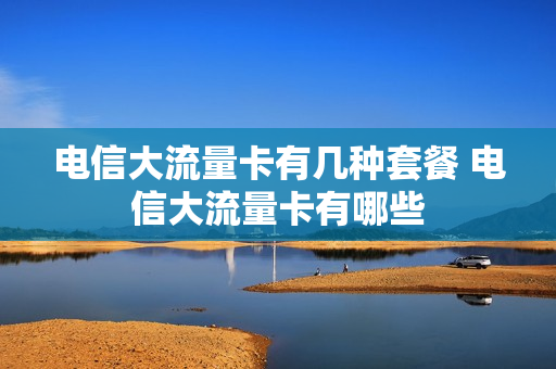 电信大流量卡有几种套餐 电信大流量卡有哪些