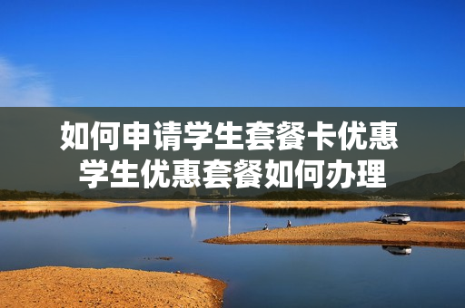 如何申请学生套餐卡优惠 学生优惠套餐如何办理