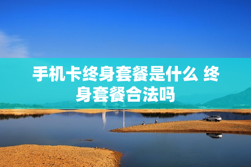 手机卡终身套餐是什么 终身套餐合法吗