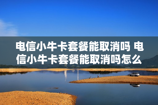 电信小牛卡套餐能取消吗 电信小牛卡套餐能取消吗怎么办