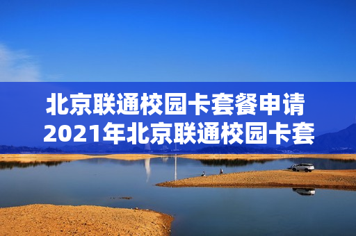 北京联通校园卡套餐申请 2021年北京联通校园卡套餐