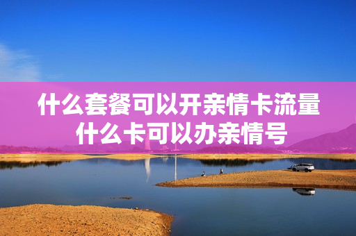 什么套餐可以开亲情卡流量 什么卡可以办亲情号