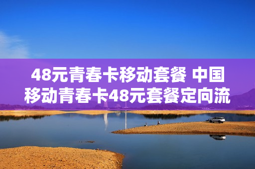 48元青春卡移动套餐 中国移动青春卡48元套餐定向流量