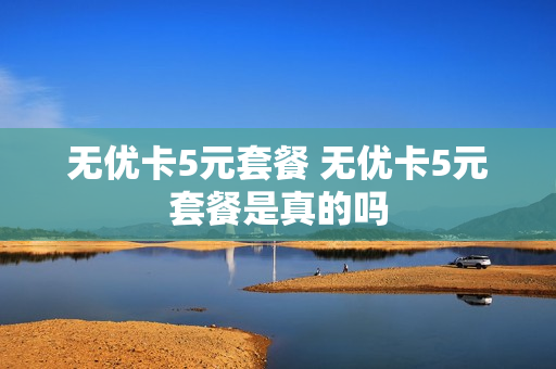 无优卡5元套餐 无优卡5元套餐是真的吗