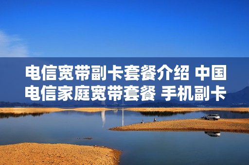 电信宽带副卡套餐介绍 中国电信家庭宽带套餐 手机副卡