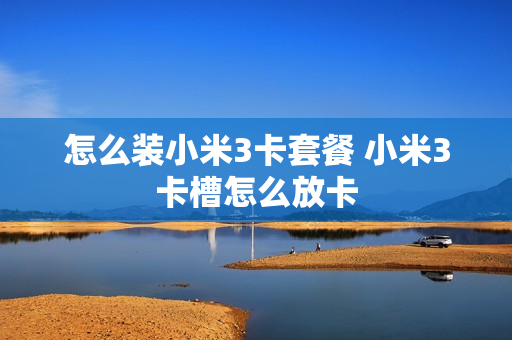 怎么装小米3卡套餐 小米3卡槽怎么放卡