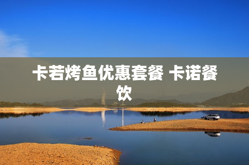 卡若烤鱼优惠套餐 卡诺餐饮