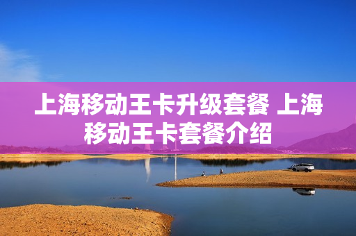 上海移动王卡升级套餐 上海移动王卡套餐介绍